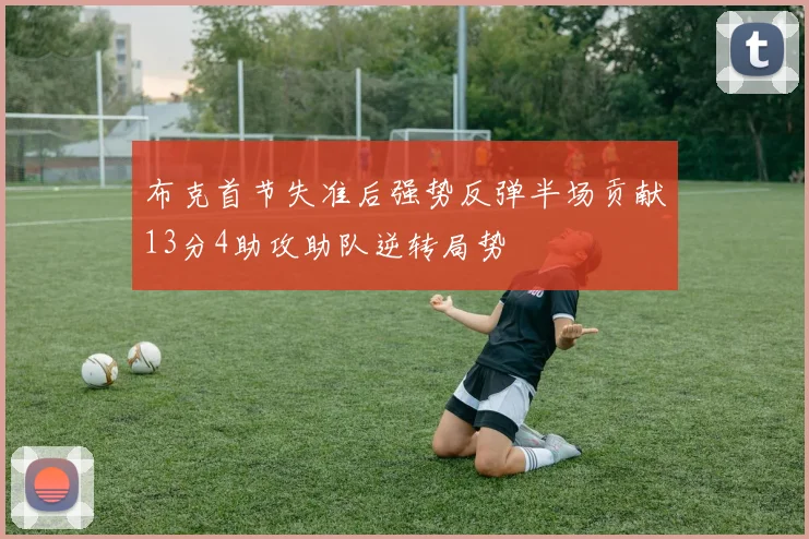 布克首节失准后强势反弹半场贡献13分4助攻助队逆转局势