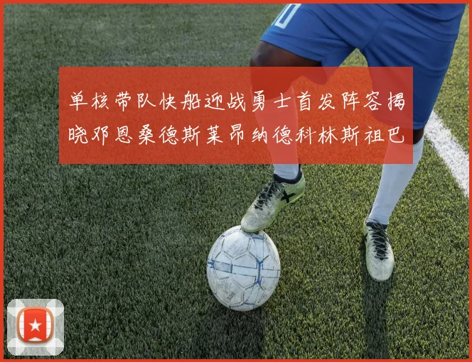 单核带队快船迎战勇士首发阵容揭晓邓恩桑德斯莱昂纳德科林斯祖巴茨齐上阵