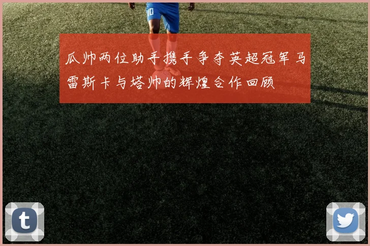 瓜帅两位助手携手争夺英超冠军马雷斯卡与塔帅的辉煌合作回顾