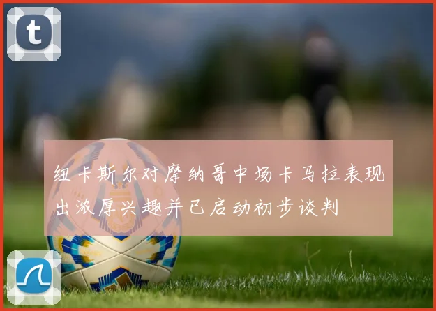 纽卡斯尔对摩纳哥中场卡马拉表现出浓厚兴趣并已启动初步谈判