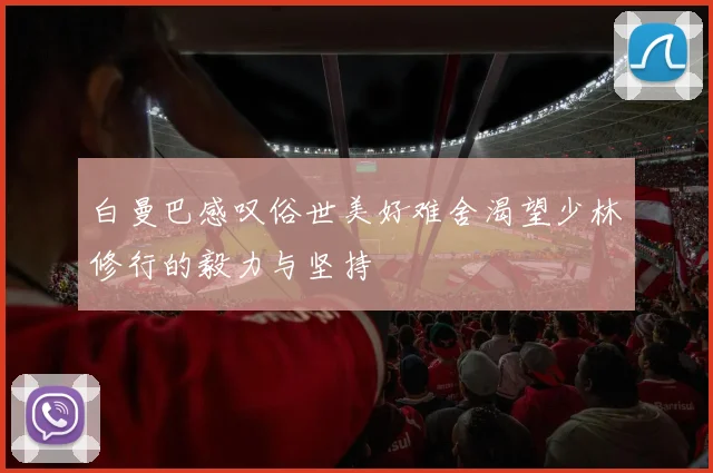 白曼巴感叹俗世美好难舍渴望少林修行的毅力与坚持