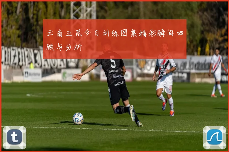 云南玉昆今日训练图集精彩瞬间回顾与分析