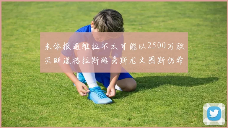 米体报道维拉不太可能以2500万欧买断道格拉斯路易斯尤文图斯仍希望出售他