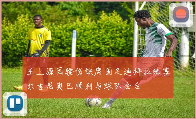 王上源因腰伤缺席国足迪拜拉练塞尔吉尼奥已顺利与球队会合
