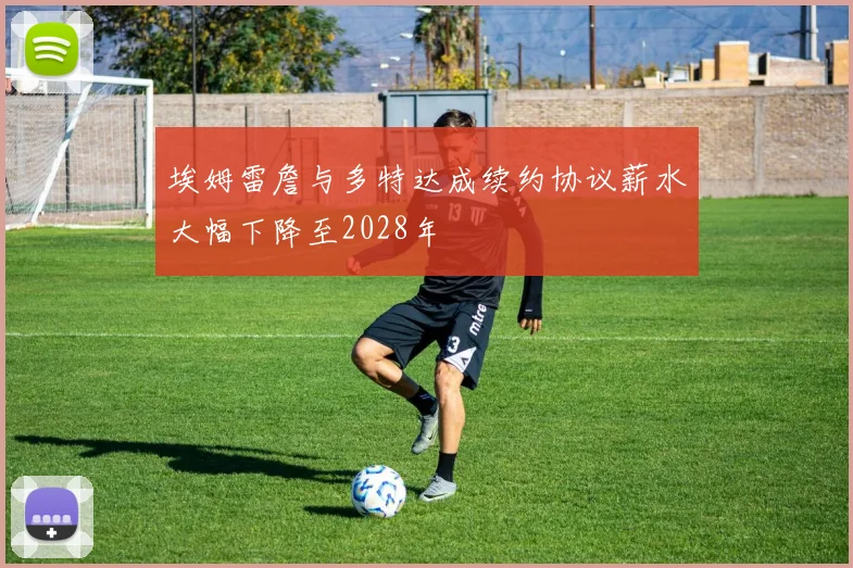 埃姆雷詹与多特达成续约协议薪水大幅下降至2028年