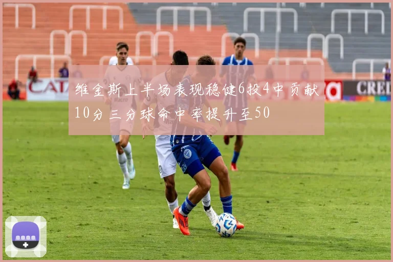 维金斯上半场表现稳健6投4中贡献10分三分球命中率提升至50