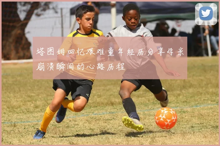 塔图姆回忆艰难童年经历分享母亲崩溃瞬间的心路历程