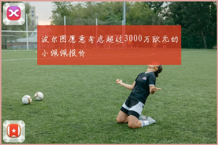 波尔图愿意考虑超过3000万欧元的小佩佩报价