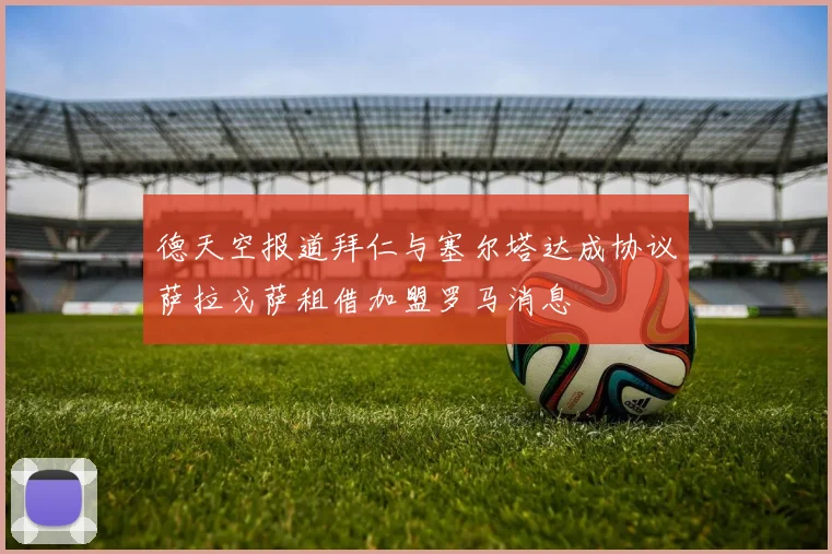 德天空报道拜仁与塞尔塔达成协议萨拉戈萨租借加盟罗马消息