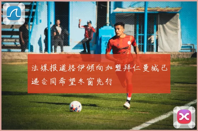法媒报道格伊倾向加盟拜仁曼城已递合同希望冬窗先行