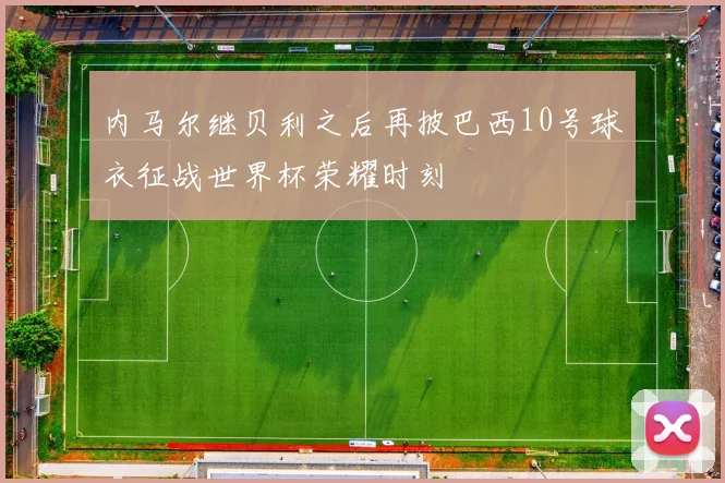 内马尔继贝利之后再披巴西10号球衣征战世界杯荣耀时刻