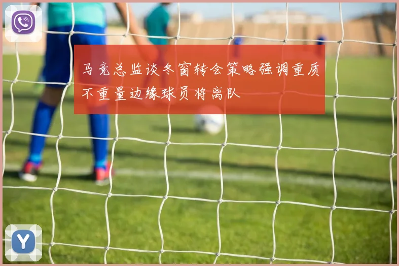 马竞总监谈冬窗转会策略强调重质不重量边缘球员将离队