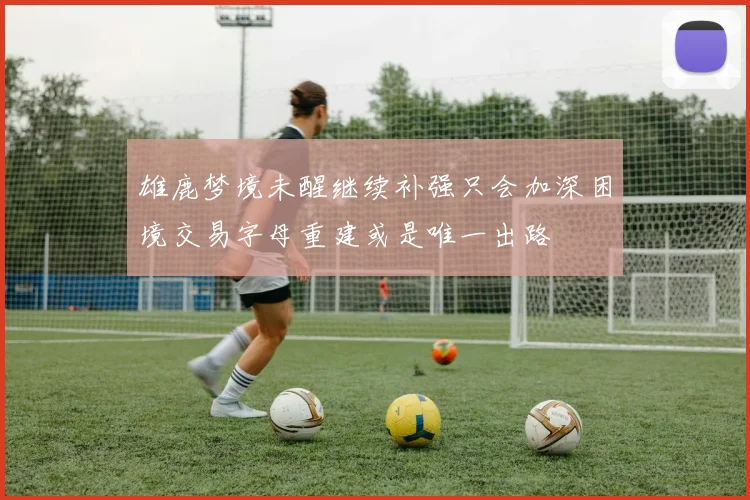 雄鹿梦境未醒继续补强只会加深困境交易字母重建或是唯一出路