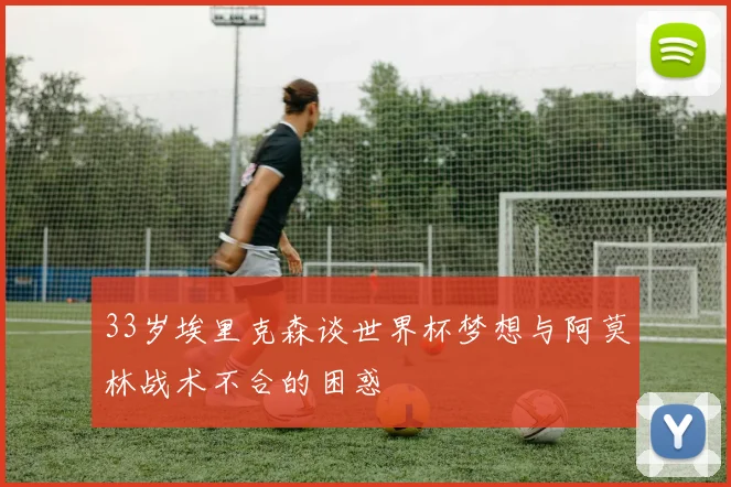 33岁埃里克森谈世界杯梦想与阿莫林战术不合的困惑