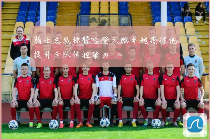 骑士总裁称赞哈登天赋卓越期待他提升全队传控能力