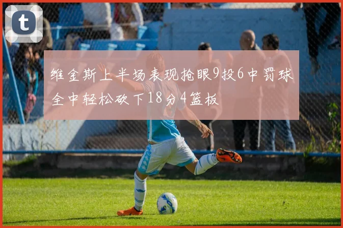 维金斯上半场表现抢眼9投6中罚球全中轻松砍下18分4篮板
