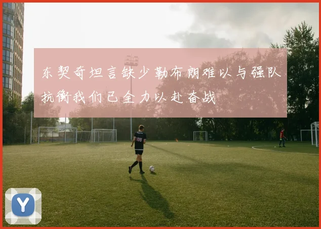 东契奇坦言缺少勒布朗难以与强队抗衡我们已全力以赴奋战