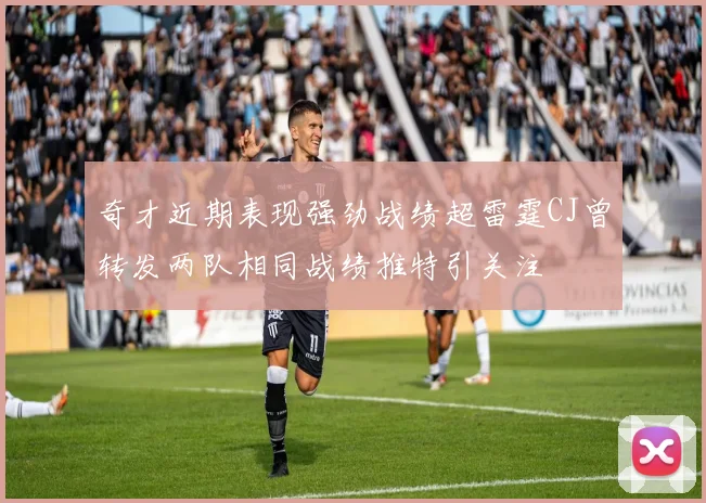 奇才近期表现强劲战绩超雷霆CJ曾转发两队相同战绩推特引关注