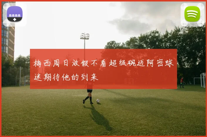 梅西周日放假不看超级碗迈阿密球迷期待他的到来