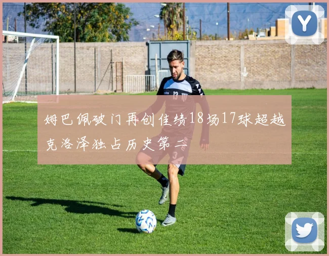 姆巴佩破门再创佳绩18场17球超越克洛泽独占历史第二