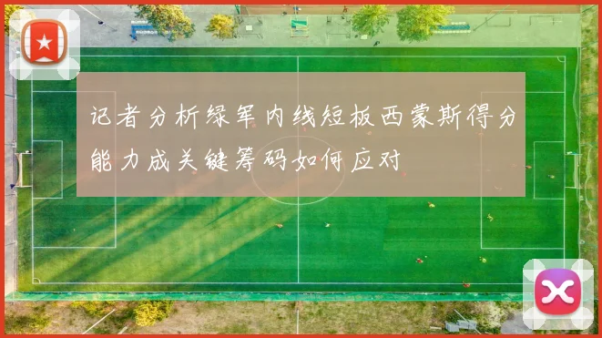 记者分析绿军内线短板西蒙斯得分能力成关键筹码如何应对